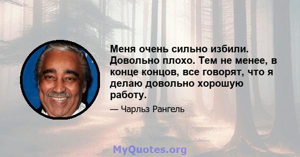 Меня очень сильно избили. Довольно плохо. Тем не менее, в конце концов, все говорят, что я делаю довольно хорошую работу.