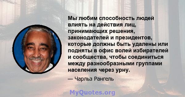 Мы любим способность людей влиять на действия лиц, принимающих решения, законодателей и президентов, которые должны быть удалены или подняты в офис волей избирателей и сообщества, чтобы соединиться между разнообразными