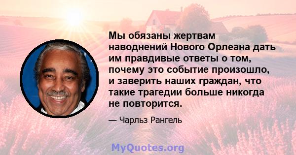 Мы обязаны жертвам наводнений Нового Орлеана дать им правдивые ответы о том, почему это событие произошло, и заверить наших граждан, что такие трагедии больше никогда не повторится.