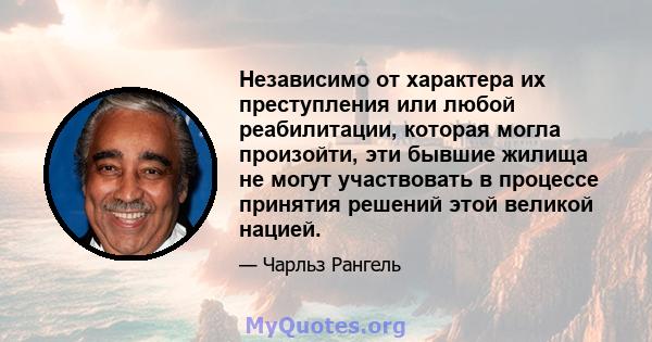 Независимо от характера их преступления или любой реабилитации, которая могла произойти, эти бывшие жилища не могут участвовать в процессе принятия решений этой великой нацией.