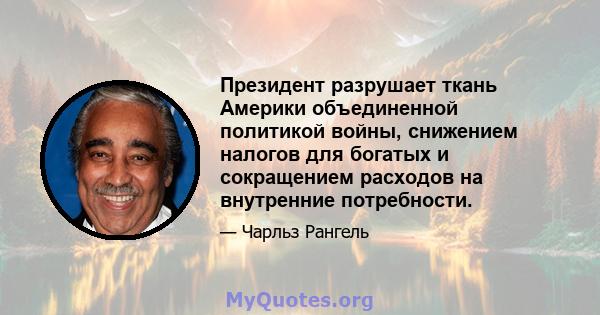 Президент разрушает ткань Америки объединенной политикой войны, снижением налогов для богатых и сокращением расходов на внутренние потребности.