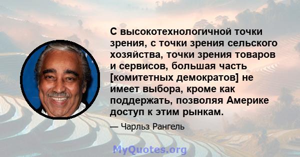 С высокотехнологичной точки зрения, с точки зрения сельского хозяйства, точки зрения товаров и сервисов, большая часть [комитетных демократов] не имеет выбора, кроме как поддержать, позволяя Америке доступ к этим рынкам.