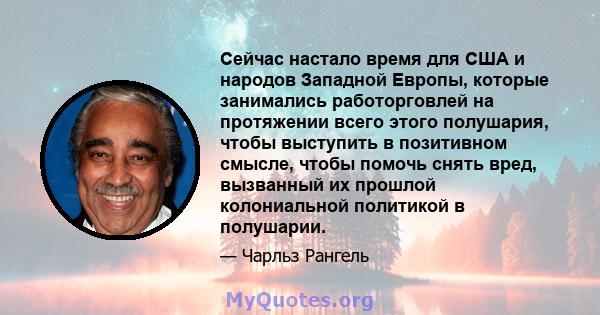 Сейчас настало время для США и народов Западной Европы, которые занимались работорговлей на протяжении всего этого полушария, чтобы выступить в позитивном смысле, чтобы помочь снять вред, вызванный их прошлой