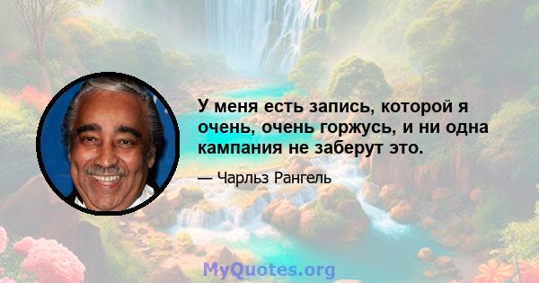 У меня есть запись, которой я очень, очень горжусь, и ни одна кампания не заберут это.