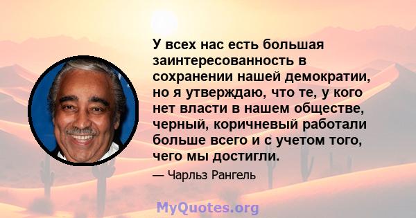 У всех нас есть большая заинтересованность в сохранении нашей демократии, но я утверждаю, что те, у кого нет власти в нашем обществе, черный, коричневый работали больше всего и с учетом того, чего мы достигли.