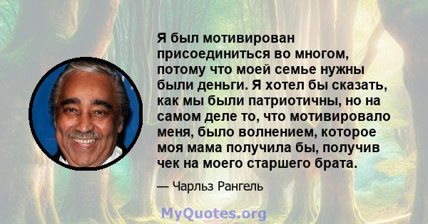 Я был мотивирован присоединиться во многом, потому что моей семье нужны были деньги. Я хотел бы сказать, как мы были патриотичны, но на самом деле то, что мотивировало меня, было волнением, которое моя мама получила бы, 