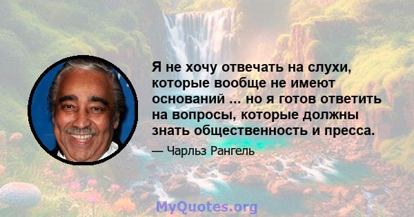 Я не хочу отвечать на слухи, которые вообще не имеют оснований ... но я готов ответить на вопросы, которые должны знать общественность и пресса.