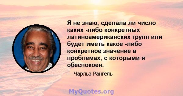 Я не знаю, сделала ли число каких -либо конкретных латиноамериканских групп или будет иметь какое -либо конкретное значение в проблемах, с которыми я обеспокоен.