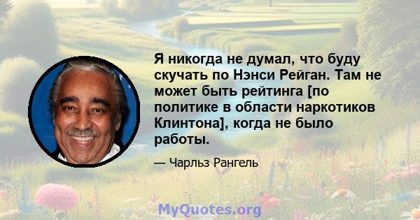 Я никогда не думал, что буду скучать по Нэнси Рейган. Там не может быть рейтинга [по политике в области наркотиков Клинтона], когда не было работы.