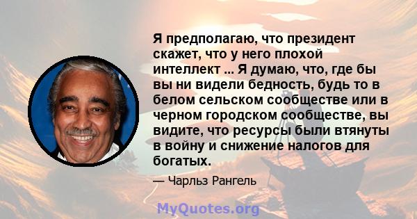 Я предполагаю, что президент скажет, что у него плохой интеллект ... Я думаю, что, где бы вы ни видели бедность, будь то в белом сельском сообществе или в черном городском сообществе, вы видите, что ресурсы были втянуты 