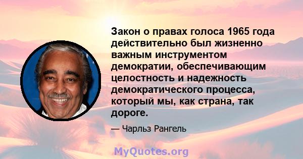 Закон о правах голоса 1965 года действительно был жизненно важным инструментом демократии, обеспечивающим целостность и надежность демократического процесса, который мы, как страна, так дороге.