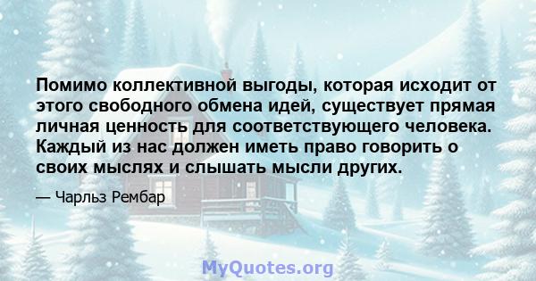 Помимо коллективной выгоды, которая исходит от этого свободного обмена идей, существует прямая личная ценность для соответствующего человека. Каждый из нас должен иметь право говорить о своих мыслях и слышать мысли