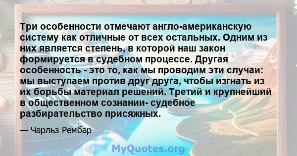 Три особенности отмечают англо-американскую систему как отличные от всех остальных. Одним из них является степень, в которой наш закон формируется в судебном процессе. Другая особенность - это то, как мы проводим эти