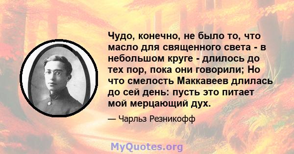 Чудо, конечно, не было то, что масло для священного света - в небольшом круге - длилось до тех пор, пока они говорили; Но что смелость Маккавеев длилась до сей день: пусть это питает мой мерцающий дух.