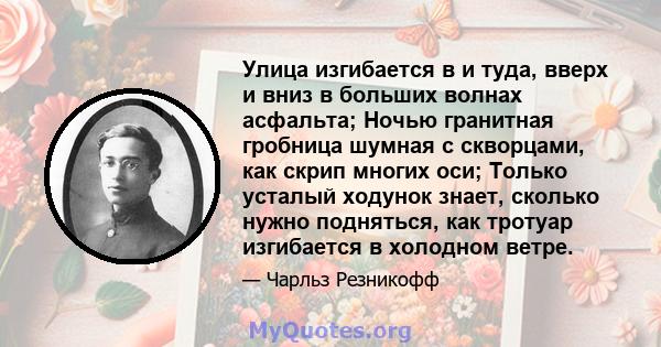 Улица изгибается в и туда, вверх и вниз в больших волнах асфальта; Ночью гранитная гробница шумная с скворцами, как скрип многих оси; Только усталый ходунок знает, сколько нужно подняться, как тротуар изгибается в