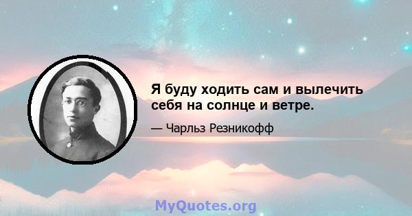 Я буду ходить сам и вылечить себя на солнце и ветре.