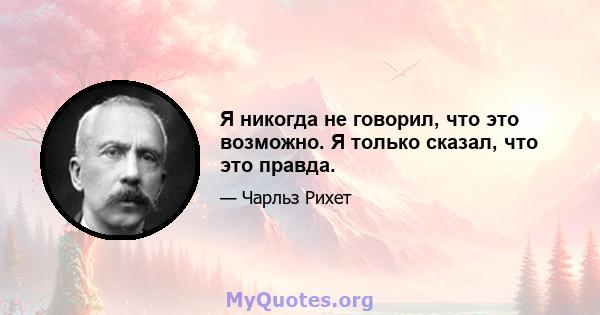 Я никогда не говорил, что это возможно. Я только сказал, что это правда.