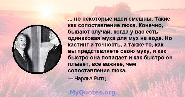 ... но некоторые идеи смешны. Такие как сопоставление люка. Конечно, бывают случаи, когда у вас есть одинаковая муха для мух на воде. Но кастинг и точность, а также то, как вы представляете свою муху, и как быстро она