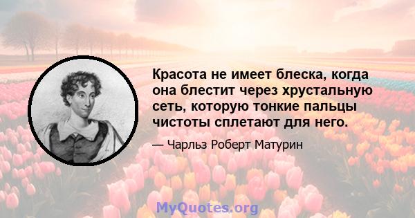 Красота не имеет блеска, когда она блестит через хрустальную сеть, которую тонкие пальцы чистоты сплетают для него.