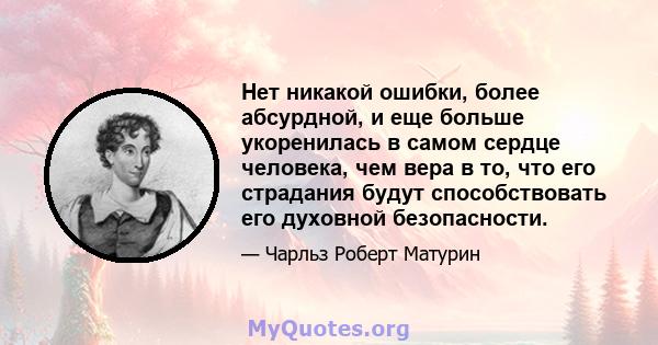 Нет никакой ошибки, более абсурдной, и еще больше укоренилась в самом сердце человека, чем вера в то, что его страдания будут способствовать его духовной безопасности.