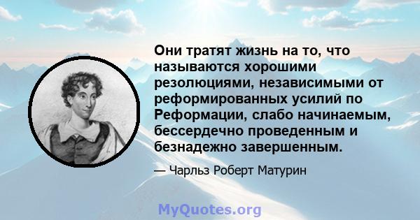 Они тратят жизнь на то, что называются хорошими резолюциями, независимыми от реформированных усилий по Реформации, слабо начинаемым, бессердечно проведенным и безнадежно завершенным.