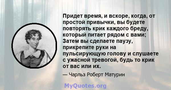 Придет время, и вскоре, когда, от простой привычки, вы будете повторять крик каждого бреду, который питает рядом с вами; Затем вы сделаете паузу, прикрепите руки на пульсирующую голову и слушаете с ужасной тревогой,