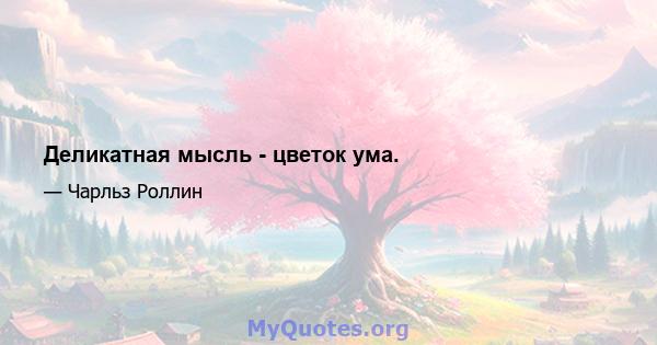 Деликатная мысль - цветок ума.