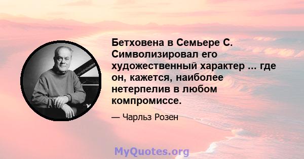 Бетховена в Семьере С. Символизировал его художественный характер ... где он, кажется, наиболее нетерпелив в любом компромиссе.