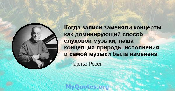 Когда записи заменяли концерты как доминирующий способ слуховой музыки, наша концепция природы исполнения и самой музыки была изменена.