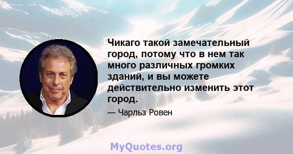 Чикаго такой замечательный город, потому что в нем так много различных громких зданий, и вы можете действительно изменить этот город.