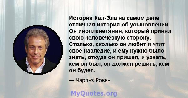 История Кал-Эла на самом деле отличная история об усыновлении. Он инопланетянин, который принял свою человеческую сторону. Столько, сколько он любит и чтит свое наследие, и ему нужно было знать, откуда он пришел, и