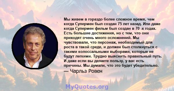 Мы живем в гораздо более сложное время, чем когда Супермен был создан 75 лет назад. Или даже когда Супермен фильм был создан в 70 -х годах. Есть большие достижения, но с тем, что они приходят очень много осложнений. Мы