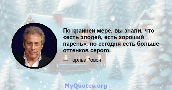 По крайней мере, вы знали, что «есть злодей, есть хороший парень», но сегодня есть больше оттенков серого.