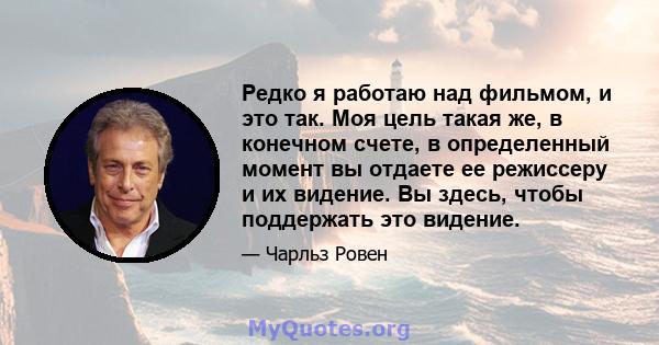 Редко я работаю над фильмом, и это так. Моя цель такая же, в конечном счете, в определенный момент вы отдаете ее режиссеру и их видение. Вы здесь, чтобы поддержать это видение.