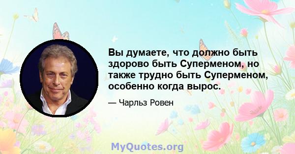 Вы думаете, что должно быть здорово быть Суперменом, но также трудно быть Суперменом, особенно когда вырос.