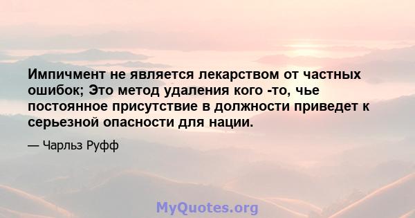 Импичмент не является лекарством от частных ошибок; Это метод удаления кого -то, чье постоянное присутствие в должности приведет к серьезной опасности для нации.