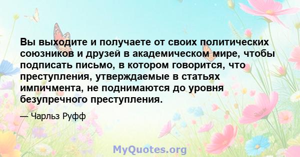 Вы выходите и получаете от своих политических союзников и друзей в академическом мире, чтобы подписать письмо, в котором говорится, что преступления, утверждаемые в статьях импичмента, не поднимаются до уровня