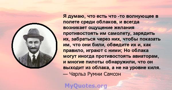 Я думаю, что есть что -то волнующее в полете среди облаков, и всегда возникает ощущение желания противостоять им самолету, зарядить их, забраться через них, чтобы показать им, что они били, обведите их и, как правило,