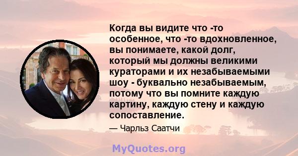 Когда вы видите что -то особенное, что -то вдохновленное, вы понимаете, какой долг, который мы должны великими кураторами и их незабываемыми шоу - буквально незабываемым, потому что вы помните каждую картину, каждую