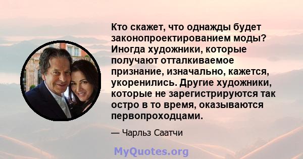 Кто скажет, что однажды будет законопроектированием моды? Иногда художники, которые получают отталкиваемое признание, изначально, кажется, укоренились. Другие художники, которые не зарегистрируются так остро в то время, 