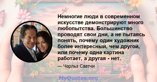 Немногие люди в современном искусстве демонстрируют много любопытства. Большинство проводят свои дни, а не пытаясь понять, почему один художник более интересный, чем другой, или почему одна картина работает, а другая -