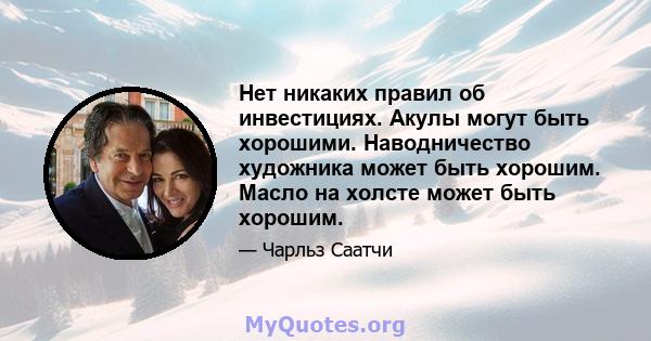 Нет никаких правил об инвестициях. Акулы могут быть хорошими. Наводничество художника может быть хорошим. Масло на холсте может быть хорошим.