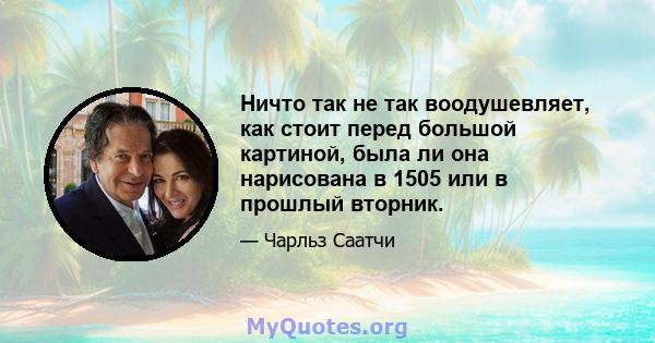 Ничто так не так воодушевляет, как стоит перед большой картиной, была ли она нарисована в 1505 или в прошлый вторник.