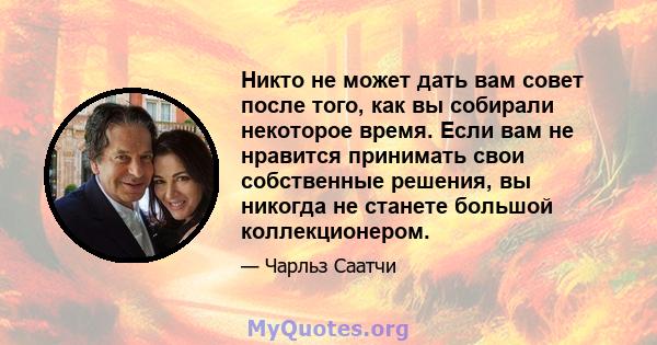 Никто не может дать вам совет после того, как вы собирали некоторое время. Если вам не нравится принимать свои собственные решения, вы никогда не станете большой коллекционером.