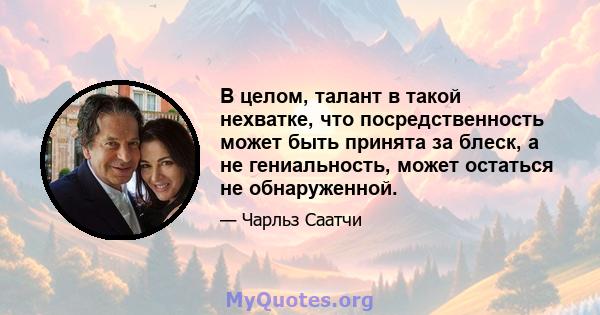 В целом, талант в такой нехватке, что посредственность может быть принята за блеск, а не гениальность, может остаться не обнаруженной.