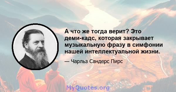 А что же тогда верит? Это деми-кадс, которая закрывает музыкальную фразу в симфонии нашей интеллектуальной жизни.