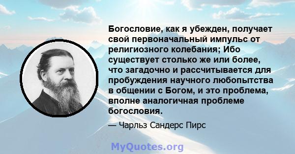 Богословие, как я убежден, получает свой первоначальный импульс от религиозного колебания; Ибо существует столько же или более, что загадочно и рассчитывается для пробуждения научного любопытства в общении с Богом, и