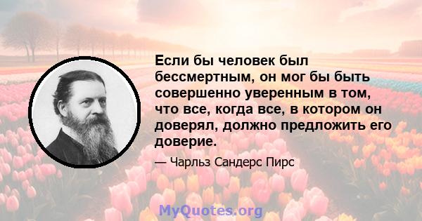 Если бы человек был бессмертным, он мог бы быть совершенно уверенным в том, что все, когда все, в котором он доверял, должно предложить его доверие.