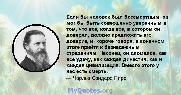 Если бы человек был бессмертным, он мог бы быть совершенно уверенным в том, что все, когда все, в котором он доверял, должно предложить его доверие, и, короче говоря, в конечном итоге прийти к безнадежным страданиям.