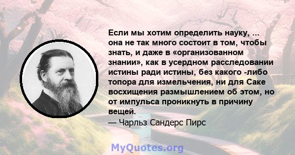 Если мы хотим определить науку, ... она не так много состоит в том, чтобы знать, и даже в «организованном знании», как в усердном расследовании истины ради истины, без какого -либо топора для измельчения, ни для Саке